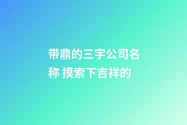 带鼎的三字公司名称 摸索下吉祥的-第1张-公司起名-玄机派